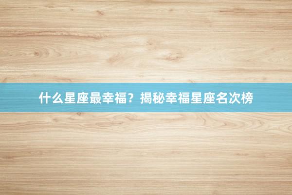 什么星座最幸福？揭秘幸福星座名次榜