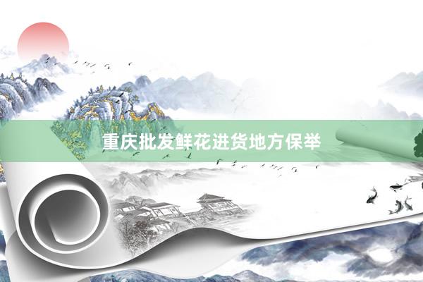 重庆批发鲜花进货地方保举